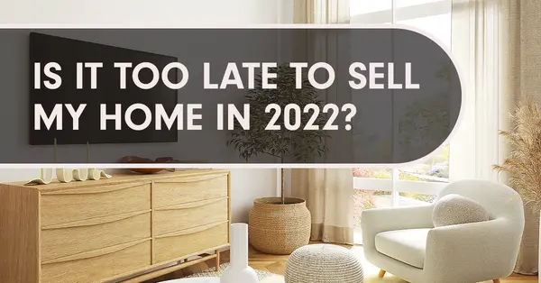 Is It Too Late to Sell My Home In 2022?,Samantha Kasprzyk-Benge