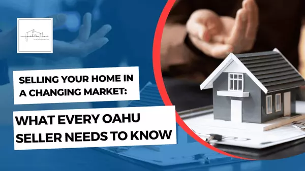 Selling Your Home in a Changing Market: What Every Oahu Seller Needs to Know