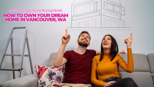 How to Own Your Dream Home in Vancouver, WA: A Step-by-Step Home Buying Guide