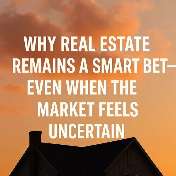 Why Real Estate Remains a Smart Bet—Even When the Market Feels Uncertain