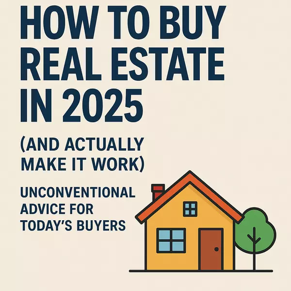 How to Buy Real Estate in 2025 (And Actually Make It Work): Unconventional Advice for Today’s Buyers