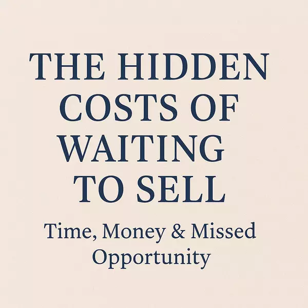 The Hidden Costs of Waiting to Sell: Time, Money & Missed Opportunity