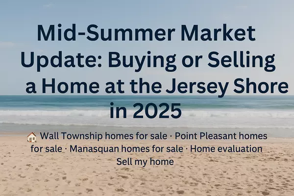 Mid-Summer Market Update: Buying or Selling a Home at the Jersey Shore in 2025
