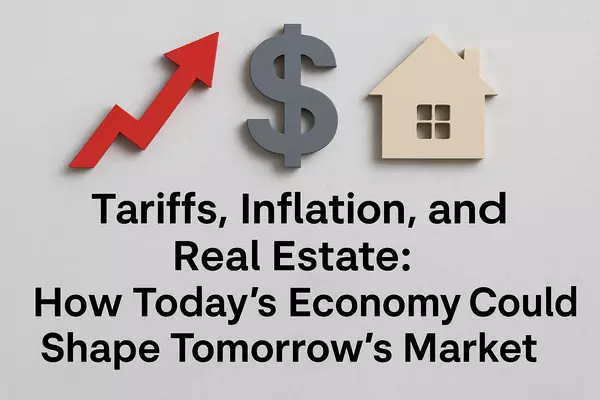 Tariffs, Inflation, and Real Estate: How Today’s Economy Could Shape Tomorrow’s Market
