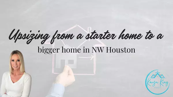 Upsizing from a starter home to a bigger home in NW Houston,Karyn King