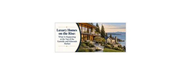 Luxury Homes on the Rise: What Is Happening at the Top of the Eastside and Edmonds Market