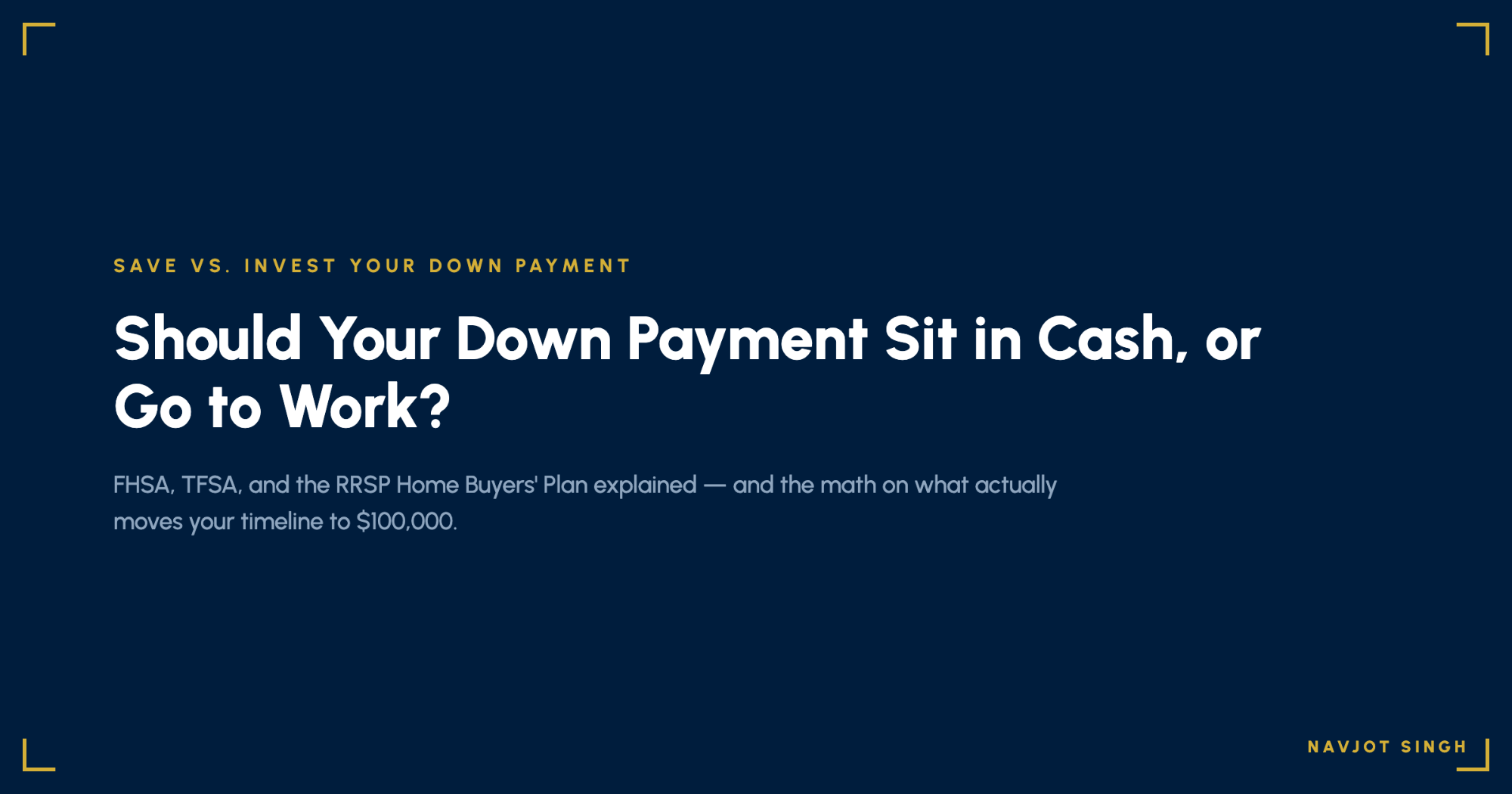 Branded title graphic: Should Your Down Payment Sit in Cash, or Go to Work? FHSA, TFSA, and the RRSP Home Buyers' Plan explained, by Navjot Singh