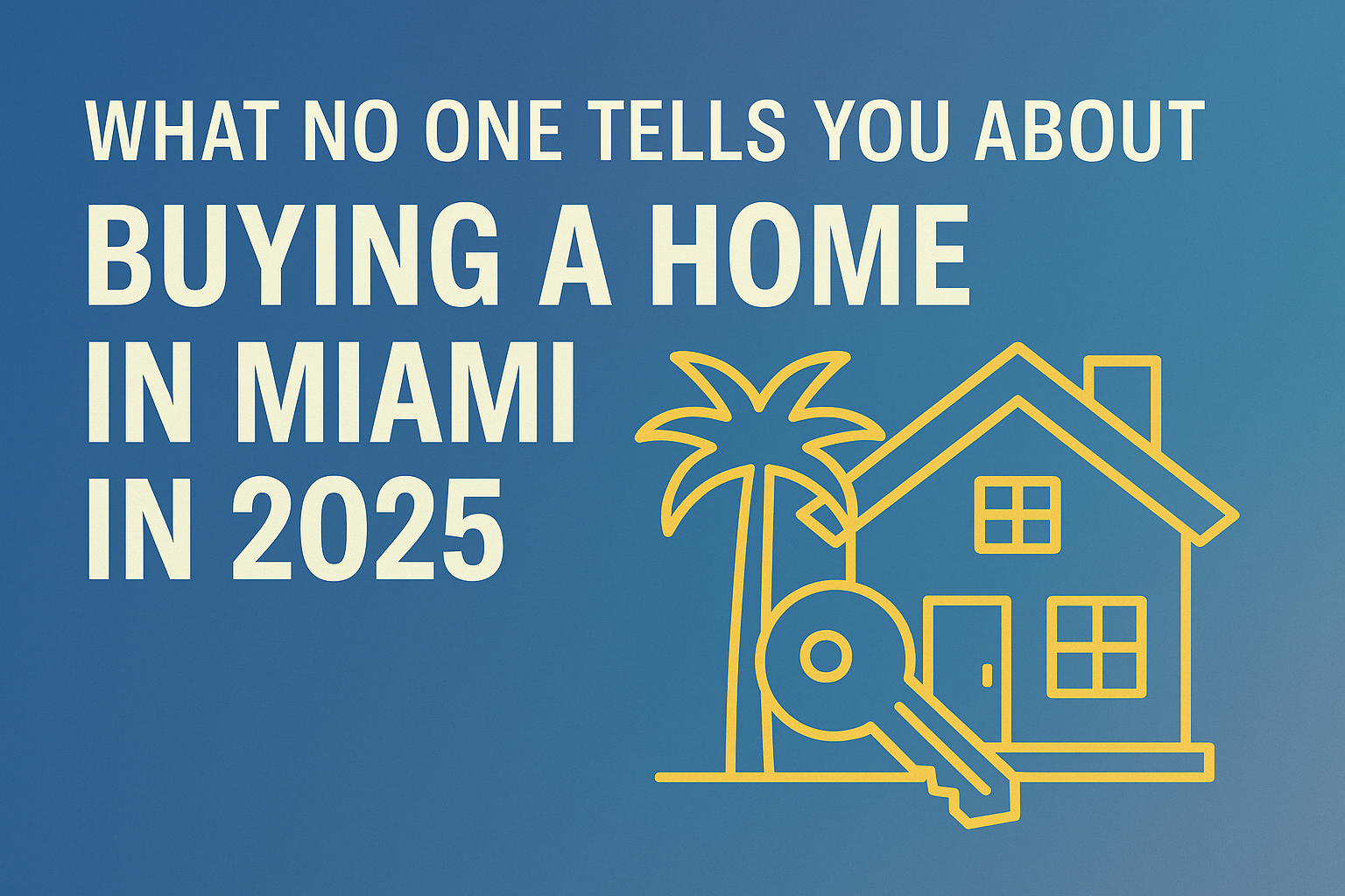 A digital graphic with the text “What No One Tells You About Buying a Home in Miami in 2025,” featuring a yellow line illustration of a house, palm tree, and key against a blue background—designed to attract Miami homebuyers.