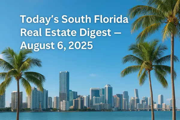 Today’s South Florida Real Estate Digest — August 6, 2025