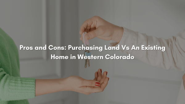 Pros and Cons: Purchasing Land vs. an Existing Home in Western Colorado