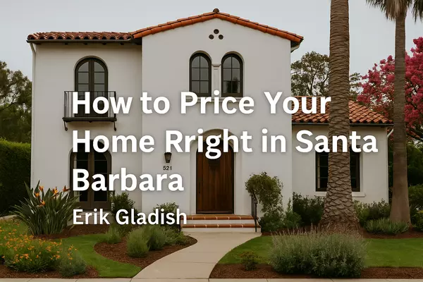 How to Price Your Home to Sell Fast in Santa Barbara – Expert Guide by Erik Gladish,Erik Gladish