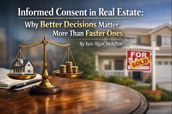 Informed Consent in Real Estate: Why Better Decisions Matter More Than Faster Ones : By Ken Alger, REALTOR®,Ken Alger