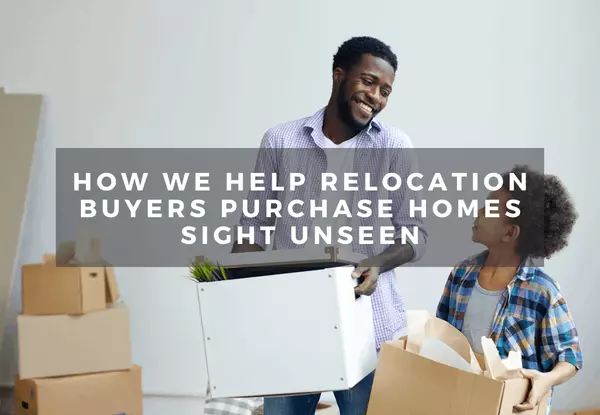 How We Help Relocation Buyers Purchase Homes Sight Unseen