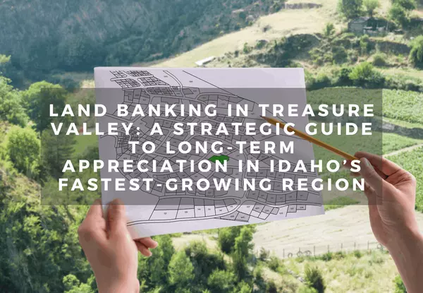 Land Banking in Treasure Valley: A Strategic Guide to Long-Term Appreciation in Idaho’s Fastest-Growing Region