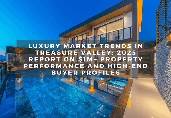 Luxury Market Trends in Treasure Valley: 2025 Report on $1M+ Property Performance and High-End Buyer Profiles