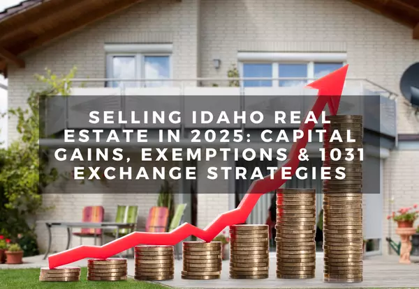 Selling Idaho Real Estate in 2025: Capital Gains, Exemptions & 1031 Exchange Strategies