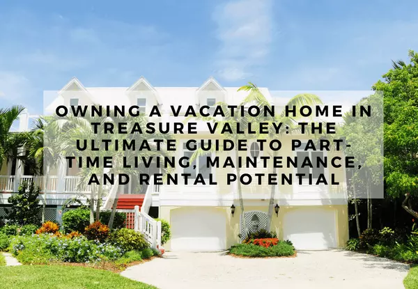 Owning a Vacation Home in Treasure Valley: The Ultimate Guide to Part-Time Living, Maintenance, and Rental Potential