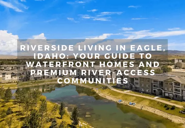 Riverside Living in Eagle, Idaho: Your Guide to Waterfront Homes and Premium River-Access Communities