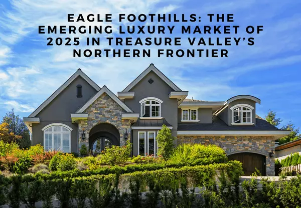 Eagle Foothills: The Emerging Luxury Market of 2025 in Treasure Valley’s Northern Frontier