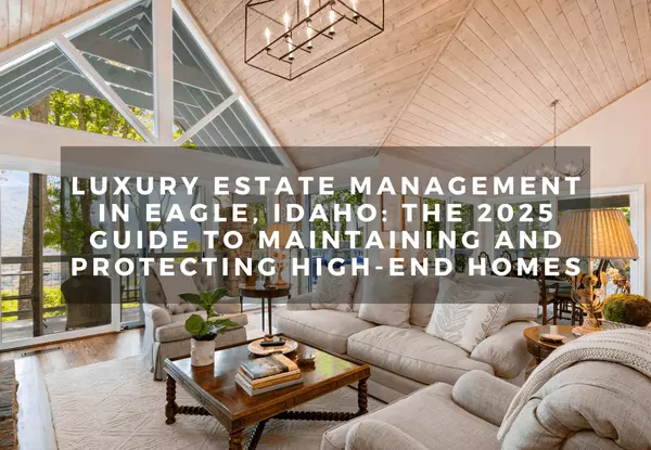 Luxury Estate Management in Eagle, Idaho: The 2025 Guide to Maintaining and Protecting High-End Homes