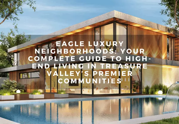 Eagle Luxury Neighborhoods: Your Complete Guide to High-End Living in Treasure Valley’s Premier Communities