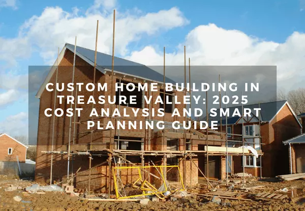 Custom Home Building in Treasure Valley: 2025 Cost Analysis and Smart Planning Guide