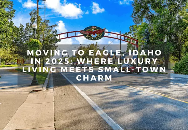 Moving to Eagle, Idaho in 2025: Where Luxury Living Meets Small-Town Charm
