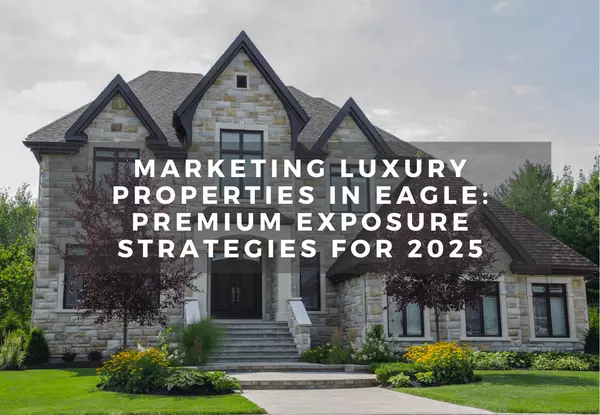 Marketing Luxury Properties in Eagle: Premium Exposure Strategies for 2025