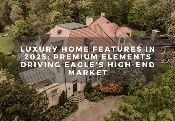 Luxury Home Features in 2025: Premium Elements Driving Eagle's High-End Market