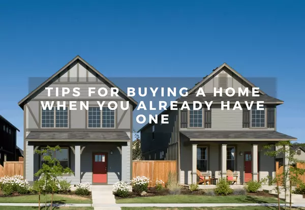 Tips for Buying a Home When You Already Have One