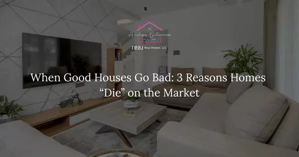 When Good Houses Go Bad: 3 Reasons Homes “Die” on the Market