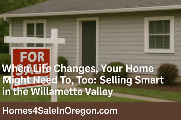 When Life Changes, Your Home Might Need To, Too: Selling Smart in the Willamette Valley