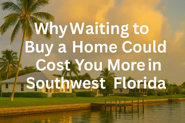 Why Waiting to Buy a Home Could Cost You More in Southwest Florida
