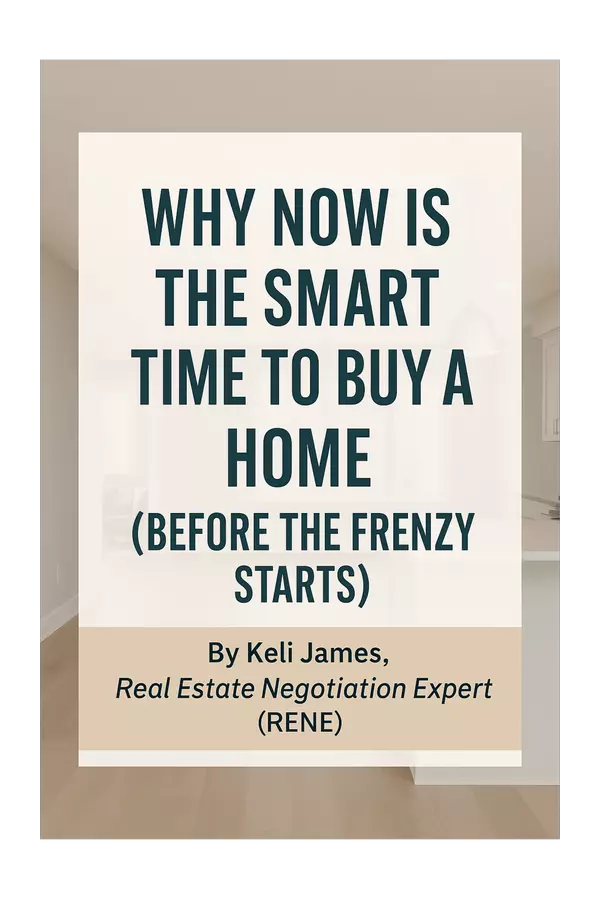 Why Now Is the Smart Time to Buy a Home (Before the Frenzy Starts) By Keli James, Real Estate Negotiation Expert (RENE)