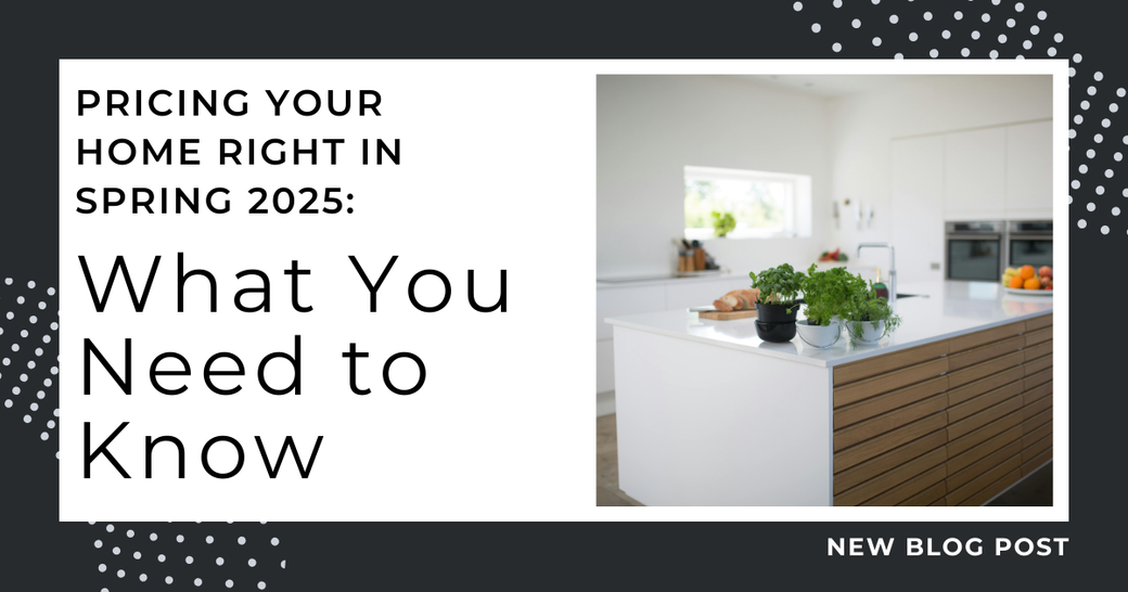 Pricing Your Home Right in Spring 2025: What You Need to Know