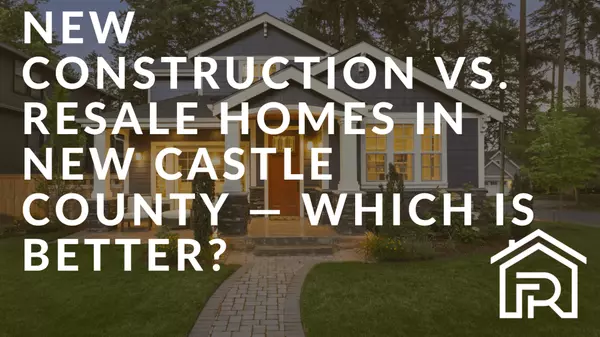 New Construction vs. Resale Homes in New Castle County — Which Is Better?