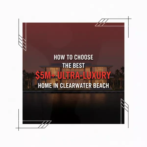 How to Choose the Best $5M+ Ultra-Luxury Home in Clearwater Beach and Island Estates