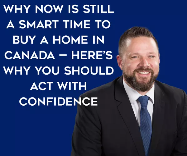 Why Now is Still a Smart Time to Buy a Home in Canada — Here’s Why You Should Act with Confidence