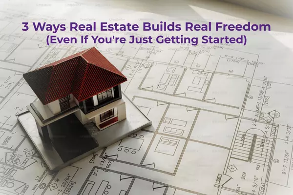 July 2025: 3 Ways Real Estate Builds Real Freedom (Even If You're Just Getting Started)