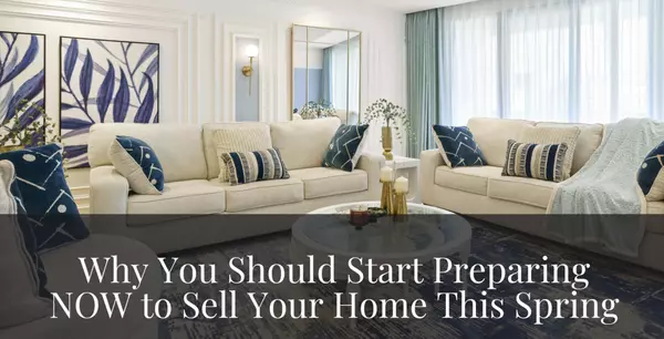 Why You Should Start Preparing NOW to Sell Your Home This Spring