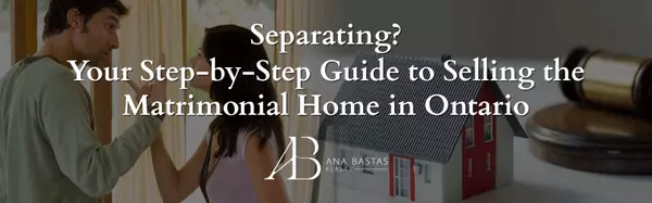 Separating? Your Step-by-Step Guide to Selling the Matrimonial Home in Ontario