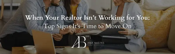 When Your Realtor Isn’t Working for You: Top Signs It’s Time to Move On,Ana Bastas