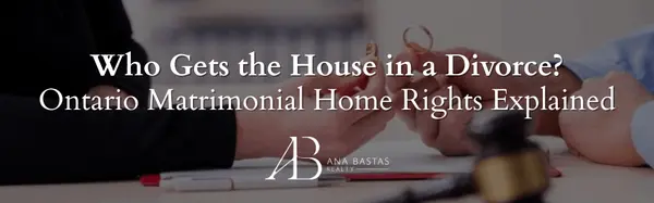 Who Gets the House in a Divorce? Ontario Matrimonial Home Rights Explained,Ana Bastas
