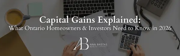 Capital Gains Explained: What Ontario Homeowners & Investors Need to Know in 2026,Ana Bastas