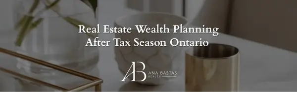 Real Estate Wealth Planning After Tax Season Ontario | Ana Bastas Realty