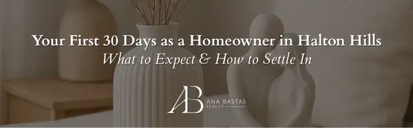 Your First 30 Days as a Homeowner in Halton Hills | What to Expect & How to Settle In,Ana Bastas