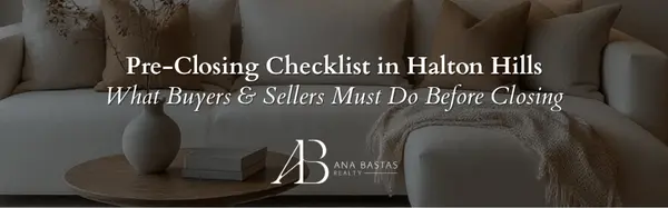 Pre-Closing Checklist in Halton Hills | What Buyers & Sellers Must Do Before Closing,Ana Bastas
