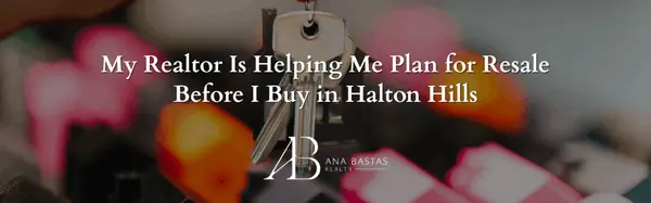 My Realtor Is Helping Me Plan for Resale Before I Buy in Halton Hills,Ana Bastas