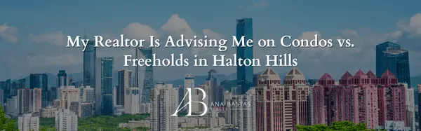 My Realtor Is Advising Me on Condos vs. Freeholds in Halton Hills,Ana Bastas
