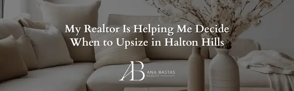 My Realtor Is Helping Me Decide When to Upsize in Halton Hills